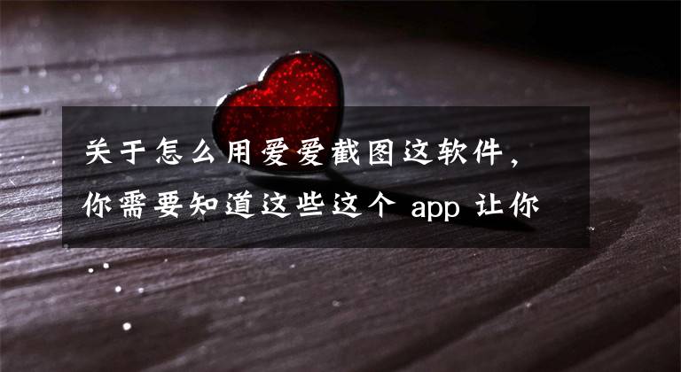 关于怎么用爱爱截图这软件，你需要知道这些这个 app 让你们的啪啪啪更加愉悦