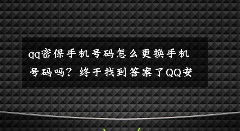 qq密保手机号码怎么更换手机号码吗？终于找到答案了QQ安全功能升级，将不再提供单独账号申诉入口