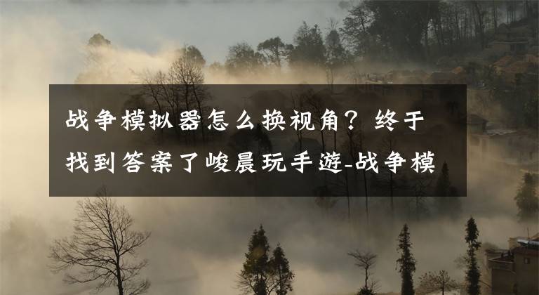 战争模拟器怎么换视角？终于找到答案了峻晨玩手游-战争模拟器试玩-两百士兵同台厮杀！你的手机会爆炸