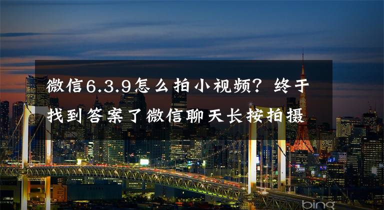 微信6.3.9怎么拍小视频？终于找到答案了微信聊天长按拍摄小视频由 15 秒延长至 1 分钟