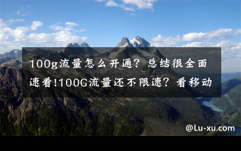 100g流量怎么开通？总结很全面速看!100G流量还不限速？看移动通信怎样实现个性化