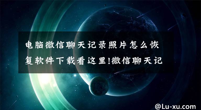 电脑微信聊天记录照片怎么恢复软件下载看这里!微信聊天记录删除了怎么恢复？这款软件就能帮到你！