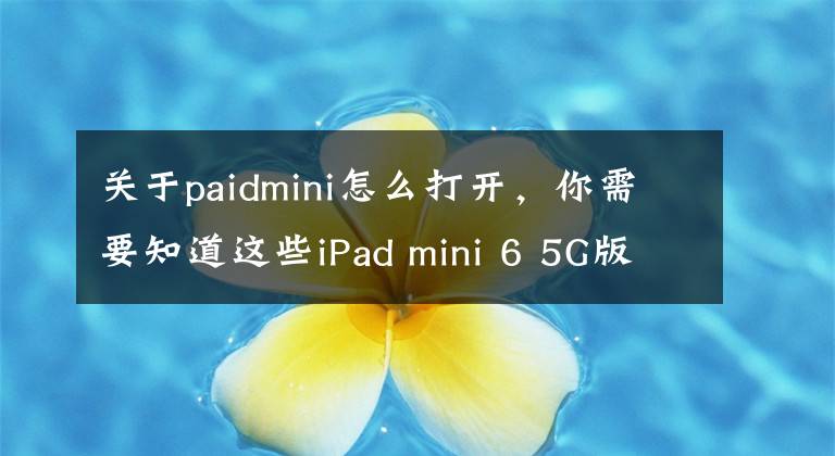 关于paidmini怎么打开，你需要知道这些iPad mini 6 5G版即将上架出售