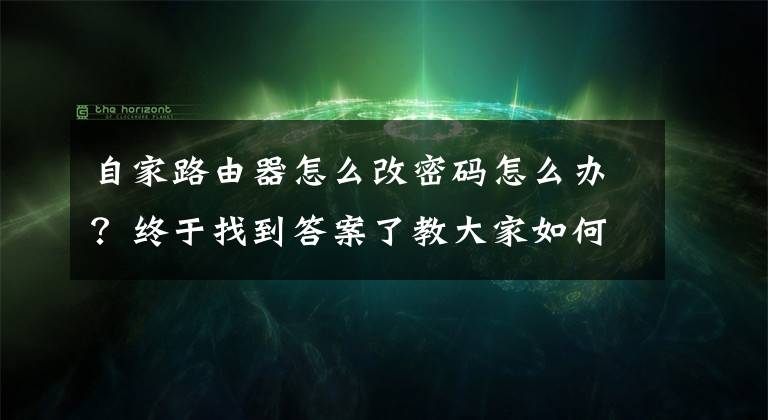 自家路由器怎么改密码怎么办？终于找到答案了教大家如何修改路由器的密码