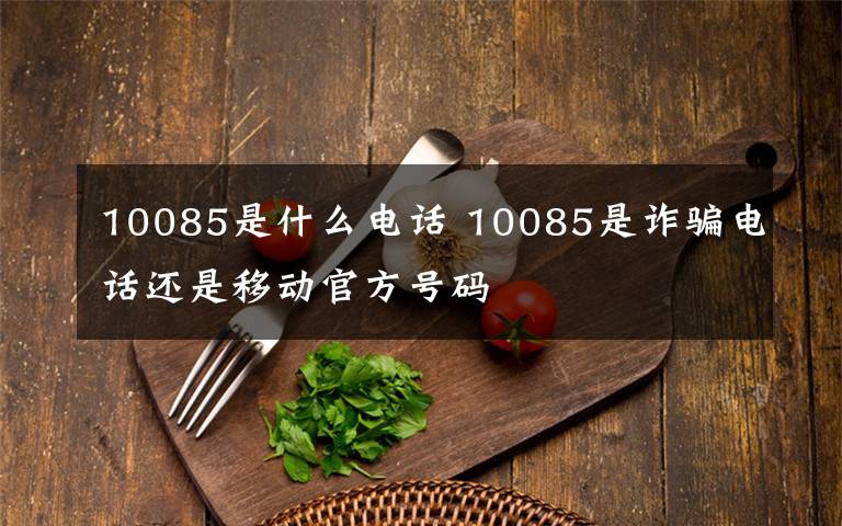 10085是什么电话 10085是诈骗电话还是移动官方号码