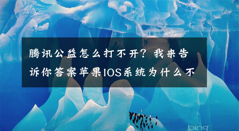 腾讯公益怎么打不开？我来告诉你答案苹果IOS系统为什么不支持腾讯公益