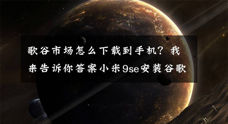 歌谷市场怎么下载到手机？我来告诉你答案小米9se安装谷歌商店