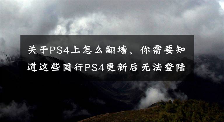 关于PS4上怎么翻墙，你需要知道这些国行PS4更新后无法登陆外服？解决方案在这里