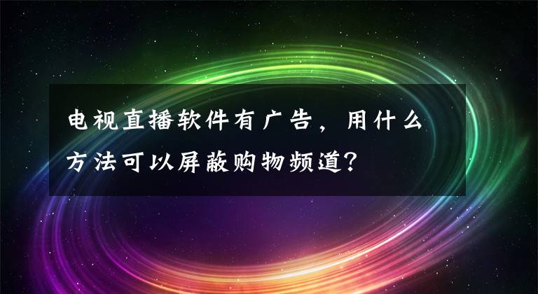 电视直播软件有广告，用什么方法可以屏蔽购物频道？