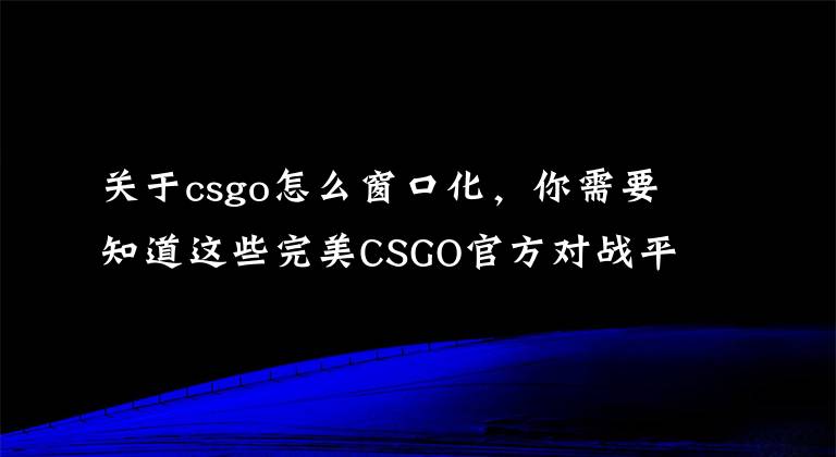 关于csgo怎么窗口化，你需要知道这些完美CSGO官方对战平台，主界面基本设置介绍