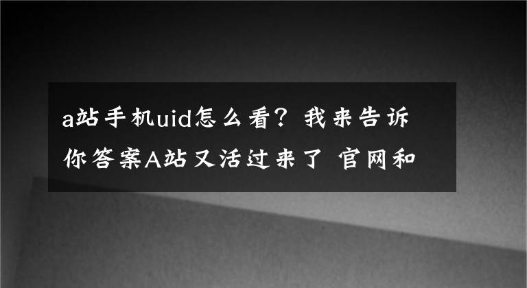 a站手机uid怎么看？我来告诉你答案A站又活过来了 官网和APP已可正常访问和使用