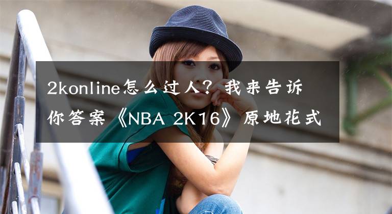 2konline怎么过人？我来告诉你答案《NBA 2K16》原地花式晃人及突破晃人技巧解析