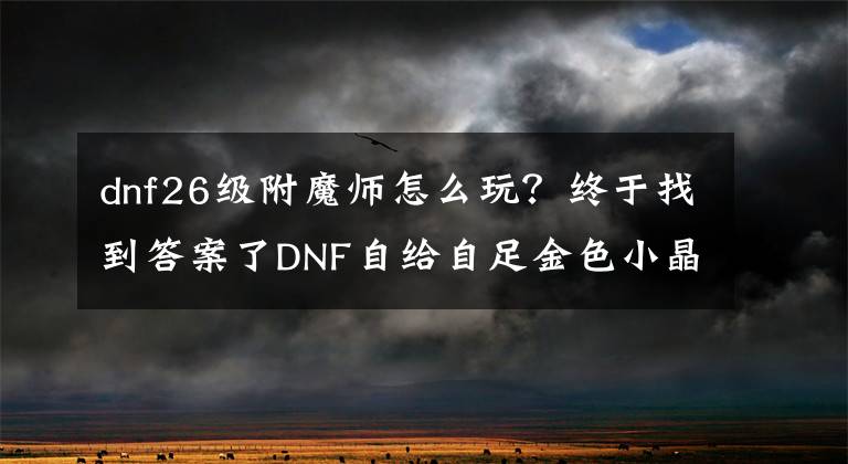 dnf26级附魔师怎么玩？终于找到答案了DNF自给自足金色小晶块！这样练副职业最快捷