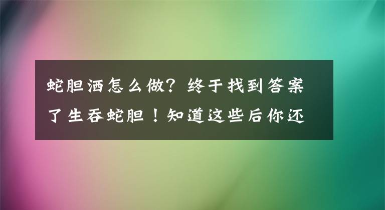 蛇胆洒怎么做？终于找到答案了生吞蛇胆！知道这些后你还敢吗？