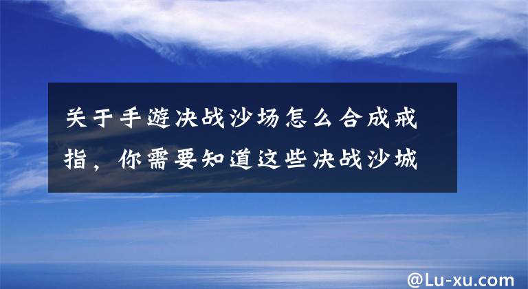 关于手游决战沙场怎么合成戒指，你需要知道这些决战沙城特戒在哪里领 特戒获取方法详解