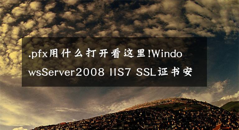 .pfx用什么打开看这里!WindowsServer2008 IIS7 SSL证书安装