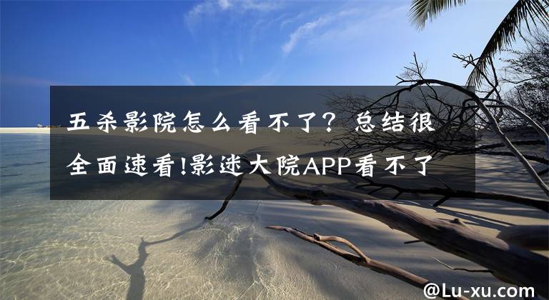 五杀影院怎么看不了？总结很全面速看!影迷大院APP看不了的详细解决步骤