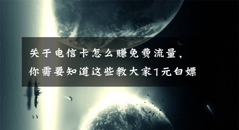 关于电信卡怎么赚免费流量，你需要知道这些教大家1元白嫖20GB流量(限电信卡)