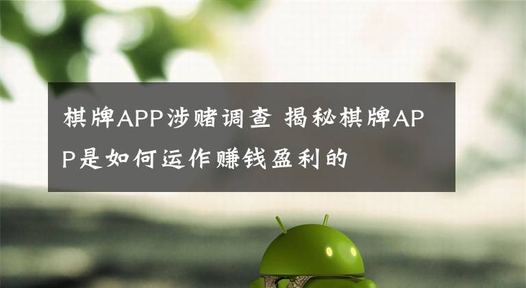 棋牌APP涉赌调查 揭秘棋牌APP是如何运作赚钱盈利的