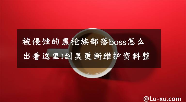 被侵蚀的黑枪族部落boss怎么出看这里!剑灵更新维护资料整理 更新内容一览