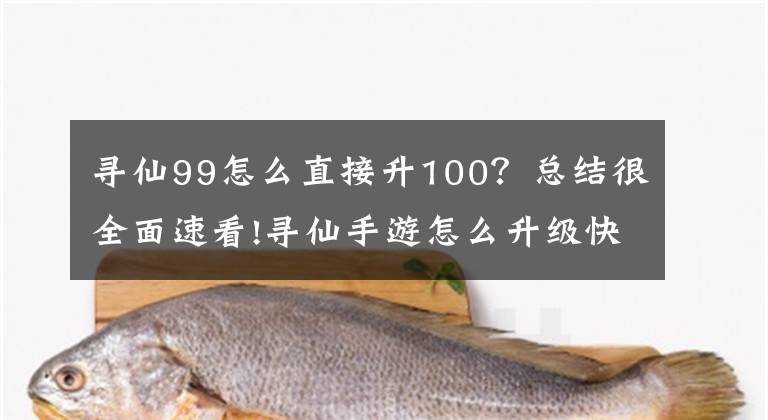 寻仙99怎么直接升100？总结很全面速看!寻仙手游怎么升级快 经验获取指南