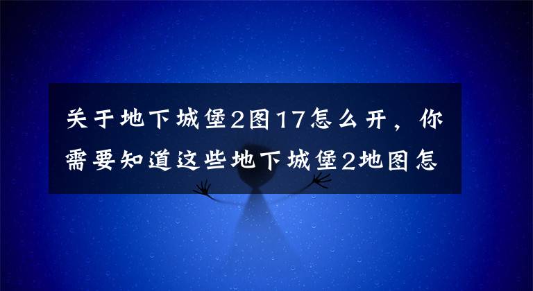 关于地下城堡2图17怎么开，你需要知道这些地下城堡2地图怎么打 地下城堡2前期推图技巧