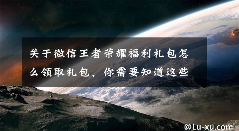 关于微信王者荣耀福利礼包怎么领取礼包，你需要知道这些王者荣耀微信礼包2款：送钻石和铭文碎片