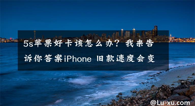 5s苹果好卡该怎么办？我来告诉你答案iPhone 旧款速度会变慢？你应该知道的主因与解决方法总整理