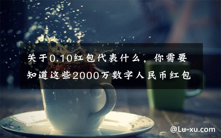 关于0.10红包代表什么，你需要知道这些2000万数字人民币红包来了！有一个神秘功能