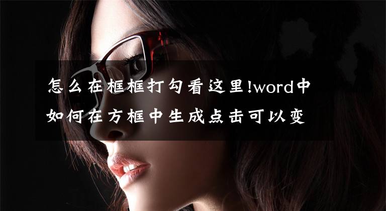 怎么在框框打勾看这里!word中如何在方框中生成点击可以变化的勾或叉？