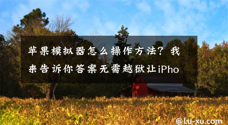 苹果模拟器怎么操作方法？我来告诉你答案无需越狱让iPhone变身掌机，教你如何在 iPhone 上玩 PSP游戏