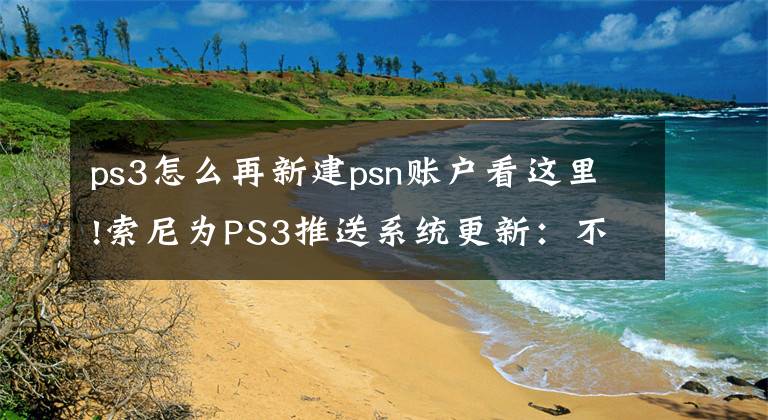 ps3怎么再新建psn账户看这里!索尼为PS3推送系统更新：不能注册新账号了