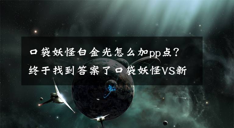 口袋妖怪白金光怎么加pp点？终于找到答案了口袋妖怪VS新爆料：PP值的相关知识解读