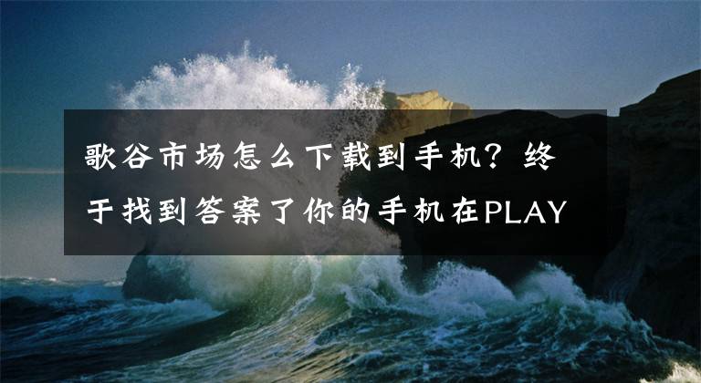 歌谷市场怎么下载到手机？终于找到答案了你的手机在PLAY 商店有卡住吗，显示一直等待下载，解决方案来了