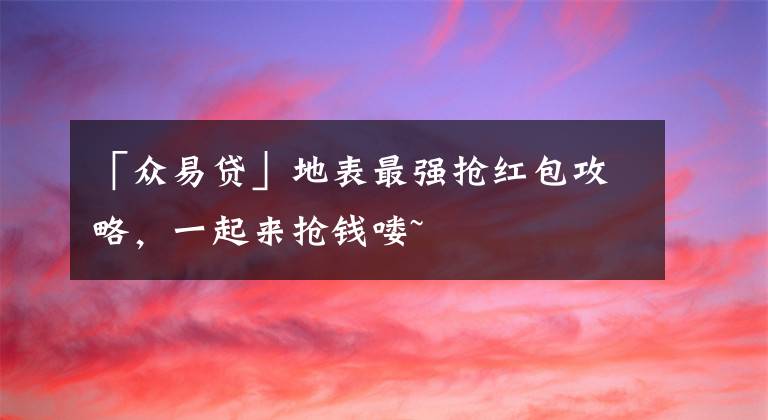 「众易贷」地表最强抢红包攻略，一起来抢钱喽~