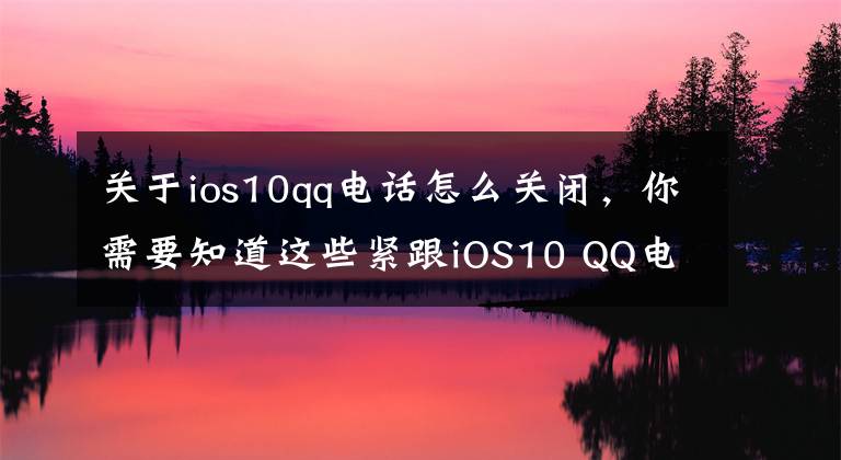 关于ios10qq电话怎么关闭，你需要知道这些紧跟iOS10 QQ电话将成为中国网民主流通话方式