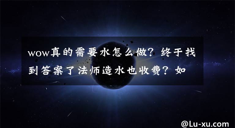 wow真的需要水怎么做？终于找到答案了法师造水也收费？如今魔兽怎么了？