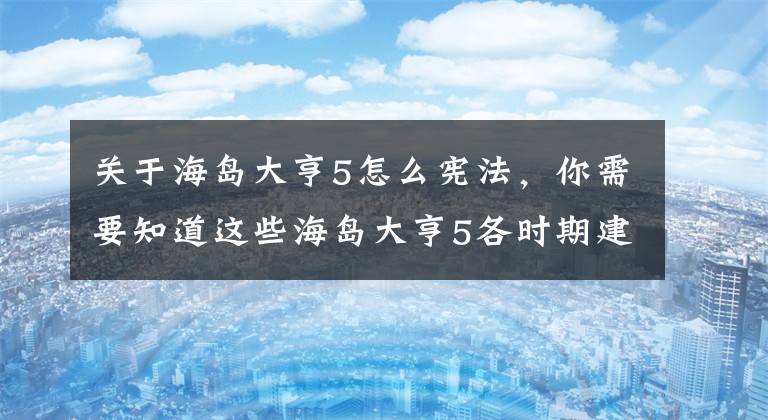 关于海岛大亨5怎么宪法，你需要知道这些海岛大亨5各时期建筑特点详细分析