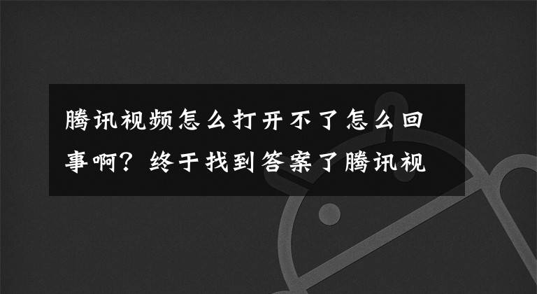 腾讯视频怎么打开不了怎么回事啊？终于找到答案了腾讯视频崩溃了