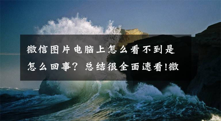 微信图片电脑上怎么看不到是怎么回事？总结很全面速看!微信又有新功能！网友：一口气清理了80多个G