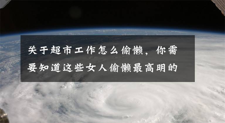 关于超市工作怎么偷懒，你需要知道这些女人偷懒最高明的六个准则