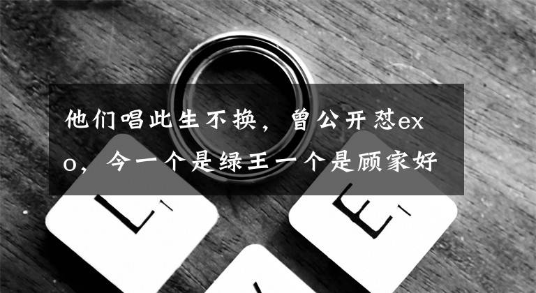 他们唱此生不换，曾公开怼exo，今一个是绿王一个是顾家好男人