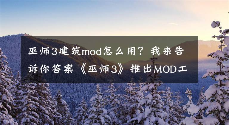 巫师3建筑mod怎么用？我来告诉你答案《巫师3》推出MOD工具“MODkit”