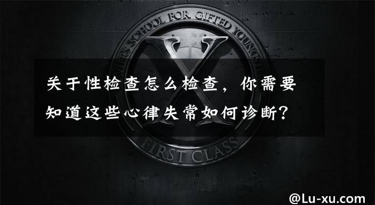 关于性检查怎么检查，你需要知道这些心律失常如何诊断？为什么冬季容易高发