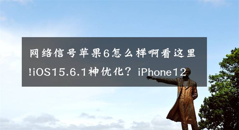 网络信号苹果6怎么样啊看这里!iOS15.6.1神优化？iPhone12续航大增，信号完美，推荐