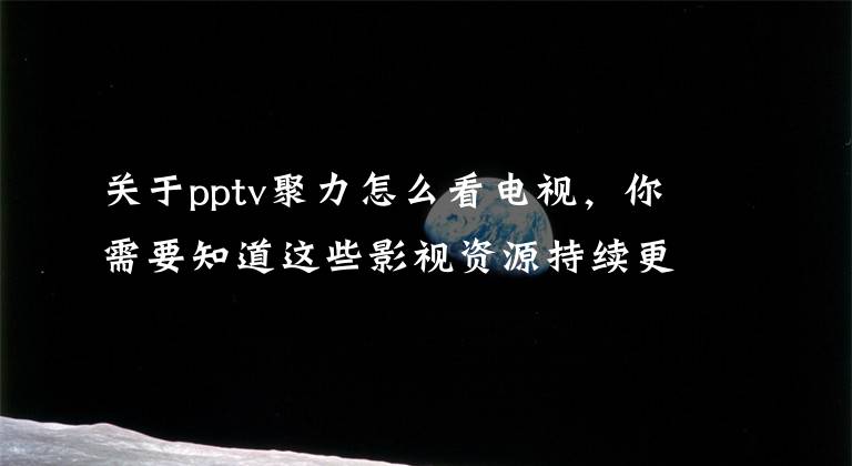 关于pptv聚力怎么看电视，你需要知道这些影视资源持续更新 PPTV手机化身看片神器