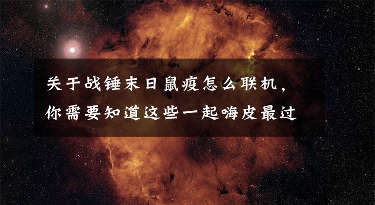 关于战锤末日鼠疫怎么联机，你需要知道这些一起嗨皮最过瘾！快叫基友来玩这些多人联机游戏吧