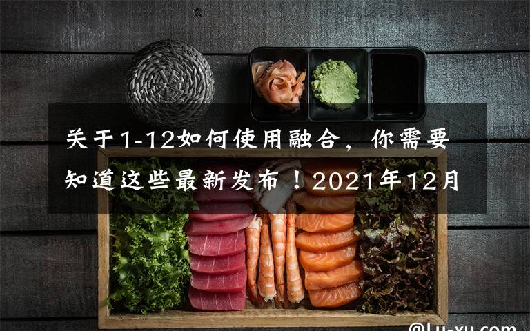 关于1-12如何使用融合，你需要知道这些最新发布！2021年12月1日施行