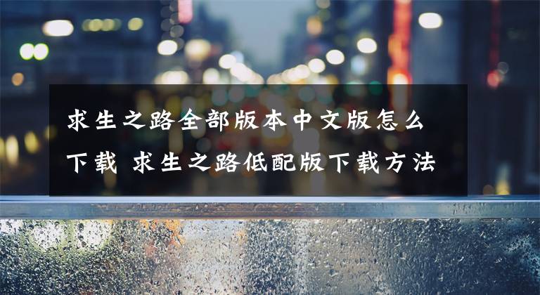 求生之路全部版本中文版怎么下载 求生之路低配版下载方法