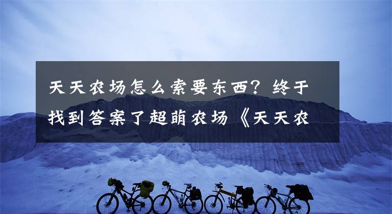 天天农场怎么索要东西？终于找到答案了超萌农场《天天农场》特色介绍 游戏下载